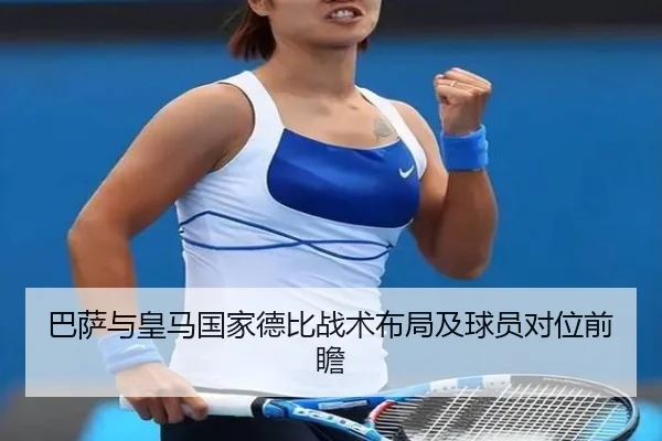 巴萨与皇马国家德比战术布局及球员对位前瞻